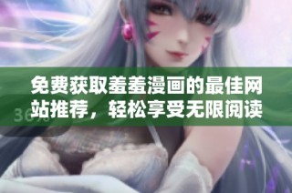 免费获取羞羞漫画的最佳网站推荐，轻松享受无限阅读乐趣