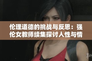 伦理道德的挑战与反思：强伦女教师续集探讨人性与情感的复杂性