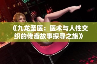《九龙圣医：医术与人性交织的传奇故事探寻之旅》