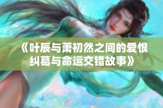 《叶辰与萧初然之间的爱恨纠葛与命运交错故事》