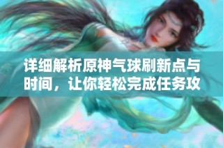 详细解析原神气球刷新点与时间，让你轻松完成任务攻略