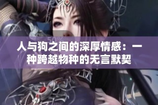 人与狗之间的深厚情感：一种跨越物种的无言默契