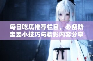 每日吃瓜推荐栏目，必备防走丢小技巧与精彩内容分享