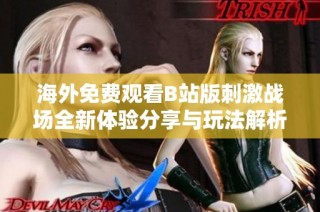 海外免费观看B站版刺激战场全新体验分享与玩法解析