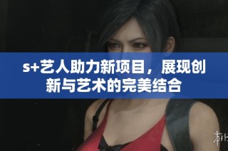 s+艺人助力新项目，展现创新与艺术的完美结合