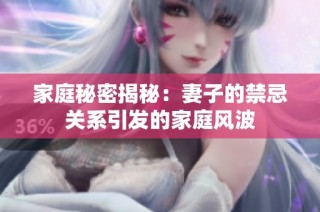家庭秘密揭秘：妻子的禁忌关系引发的家庭风波