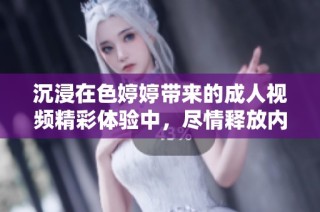 沉浸在色婷婷带来的成人视频精彩体验中，尽情释放内心欲望