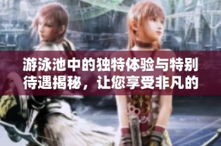 游泳池中的独特体验与特别待遇揭秘，让您享受非凡的水中乐趣