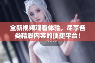 全新视频观看体验，尽享各类精彩内容的便捷平台！