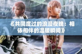 《共同度过的浪漫夜晚：相依相伴的温暖瞬间》