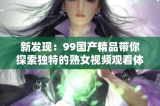 新发现：99国产精品带你探索独特的熟女视频观看体验和魅力解析