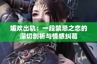 媚欢出轨：一段禁忌之恋的深切剖析与情感纠葛