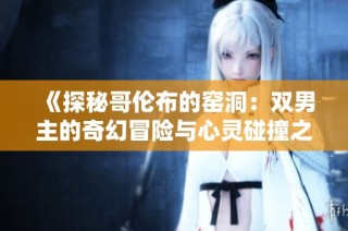 《探秘哥伦布的窑洞：双男主的奇幻冒险与心灵碰撞之旅》