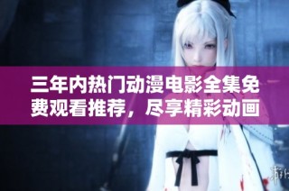 三年内热门动漫电影全集免费观看推荐，尽享精彩动画盛宴