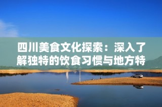 四川美食文化探索：深入了解独特的饮食习惯与地方特色