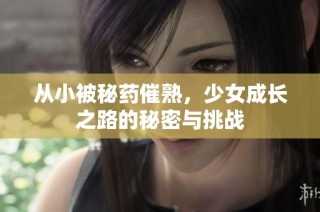 从小被秘药催熟，少女成长之路的秘密与挑战