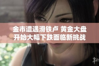 金市遭遇滑铁卢 黄金大盘开始大幅下跌面临新挑战