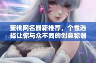 蜜桃网名最新推荐，个性选择让你与众不同的创意称谓