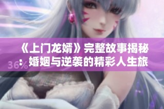 《上门龙婿》完整故事揭秘：婚姻与逆袭的精彩人生旅程