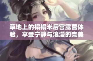 草地上的榻榻米后宫露营体验，享受宁静与浪漫的完美结合