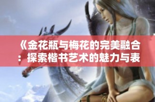 《金花瓶与梅花的完美融合：探索楷书艺术的魅力与表现》