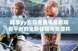 畅享yy影院免费电视剧观看平台的全新体验与资源共享