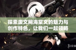 探索废文网海棠文的魅力与创作特色，让我们一起领略不一样的文字风景