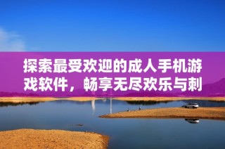 探索最受欢迎的成人手机游戏软件，畅享无尽欢乐与刺激体验