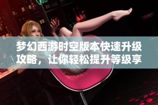 梦幻西游时空版本快速升级攻略，让你轻松提升等级享受游戏乐趣