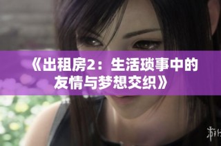 《出租房2：生活琐事中的友情与梦想交织》