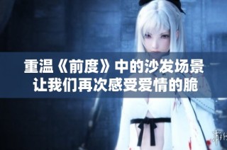 重温《前度》中的沙发场景 让我们再次感受爱情的脆弱与坚韧