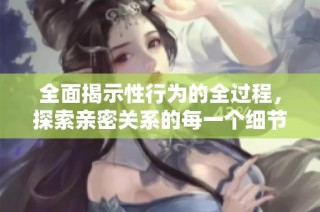 全面揭示性行为的全过程，探索亲密关系的每一个细节与乐趣