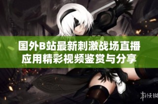 国外B站最新刺激战场直播应用精彩视频鉴赏与分享