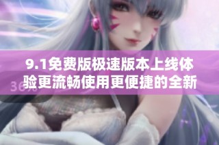 9.1免费版极速版本上线体验更流畅使用更便捷的全新功能