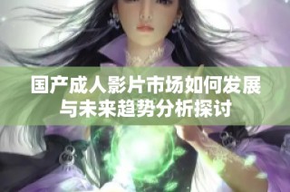 国产成人影片市场如何发展与未来趋势分析探讨