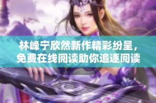 林峰宁欣然新作精彩纷呈，免费在线阅读助你追逐阅读乐趣