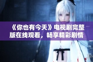 《你也有今天》电视剧完整版在线观看，畅享精彩剧情和感人时刻
