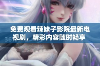 免费观看辣妹子影院最新电视剧，精彩内容随时畅享 