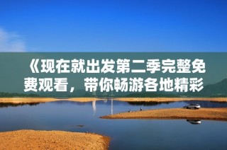 《现在就出发第二季完整免费观看，带你畅游各地精彩旅程》