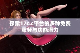 探索17c.c平台的多种免费服务与功能潜力