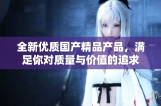 全新优质国产精品产品，满足你对质量与价值的追求