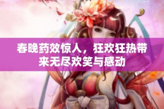 春晚药效惊人，狂欢狂热带来无尽欢笑与感动