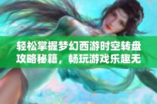 轻松掌握梦幻西游时空转盘攻略秘籍，畅玩游戏乐趣无限