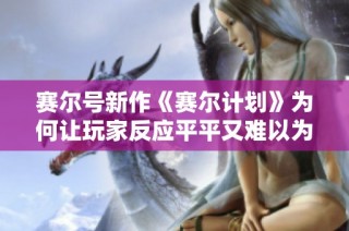 赛尔号新作《赛尔计划》为何让玩家反应平平又难以为继