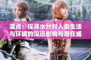 湿点：探寻水分对人类生活与环境的深远影响与潜在威胁