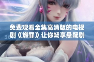 免费观看全集高清版的电视剧《燃罪》让你畅享悬疑剧情魅力