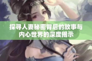 探寻人妻秘密背后的故事与内心世界的深度揭示