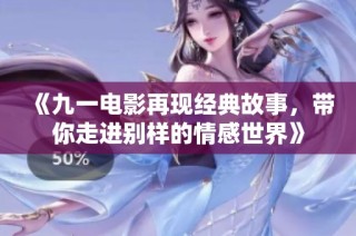 《九一电影再现经典故事，带你走进别样的情感世界》