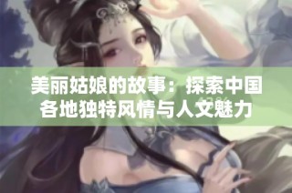 美丽姑娘的故事：探索中国各地独特风情与人文魅力