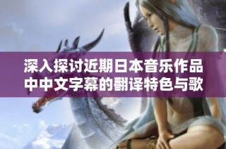 深入探讨近期日本音乐作品中中文字幕的翻译特色与歌词表现